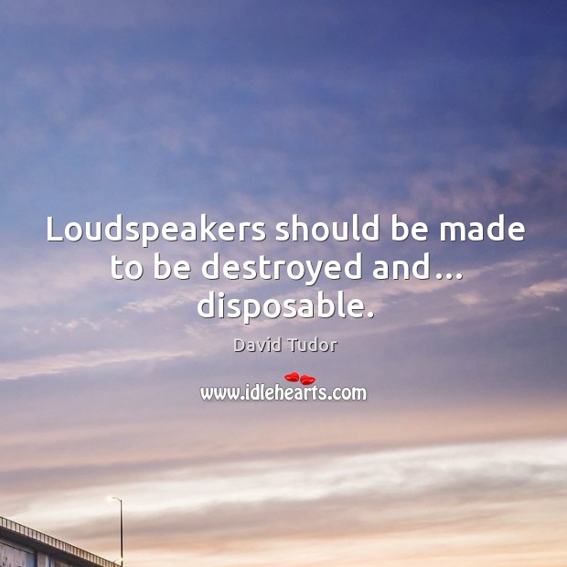 Loudspeakers should be made to be destroyed and… disposable. Image