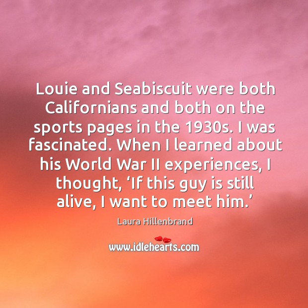 Louie and seabiscuit were both californians and both on the sports pages in the 1930s. I was fascinated. Laura Hillenbrand Picture Quote