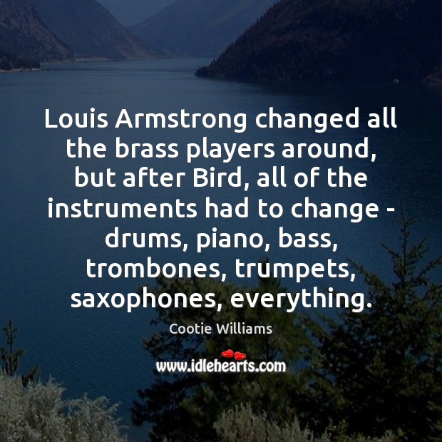 Louis Armstrong changed all the brass players around, but after Bird, all Cootie Williams Picture Quote