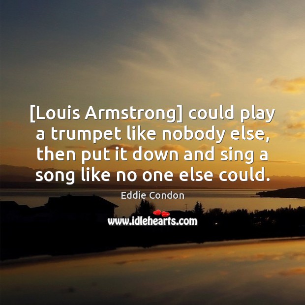 [Louis Armstrong] could play a trumpet like nobody else, then put it Eddie Condon Picture Quote