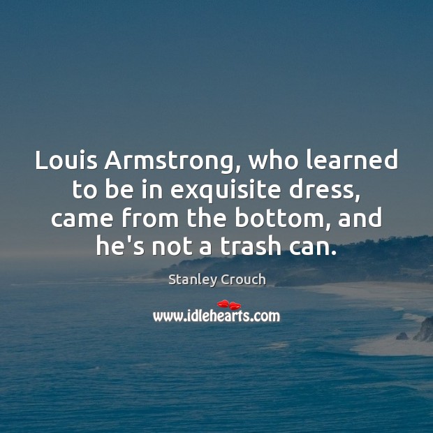 Louis Armstrong, who learned to be in exquisite dress, came from the Stanley Crouch Picture Quote