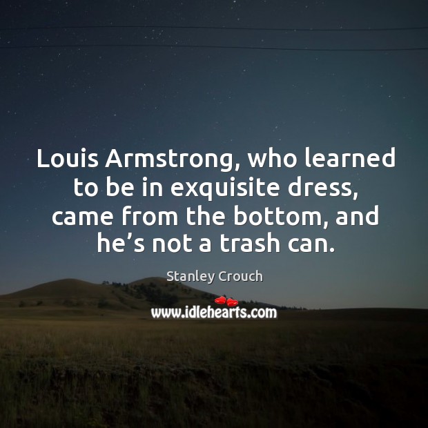 Louis armstrong, who learned to be in exquisite dress, came from the bottom, and he’s not a trash can. Stanley Crouch Picture Quote