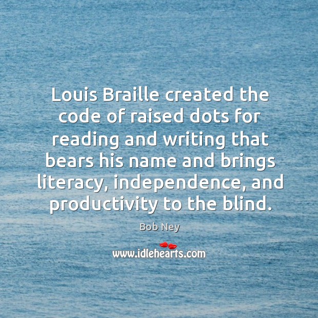 Louis braille created the code of raised dots for reading and writing that bears Bob Ney Picture Quote