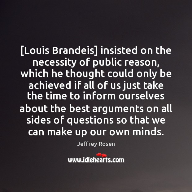 [Louis Brandeis] insisted on the necessity of public reason, which he thought Jeffrey Rosen Picture Quote