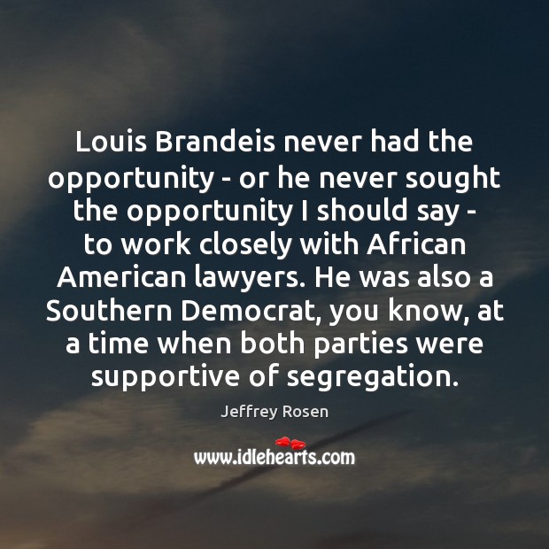 Louis Brandeis never had the opportunity – or he never sought the Jeffrey Rosen Picture Quote