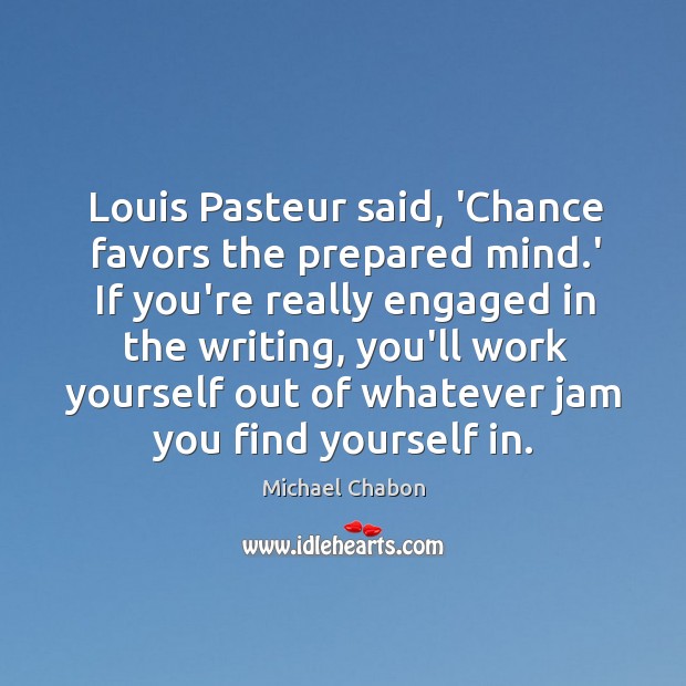 Louis Pasteur said, ‘Chance favors the prepared mind.’ If you’re really Michael Chabon Picture Quote