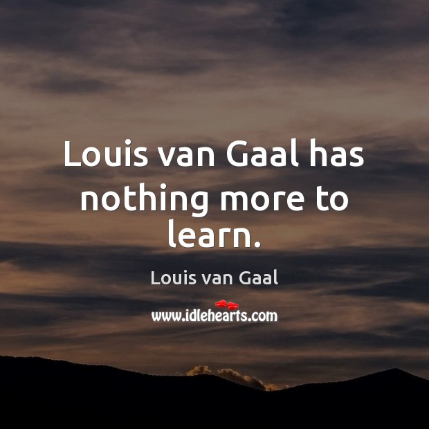 Louis van Gaal has nothing more to learn. Louis van Gaal Picture Quote