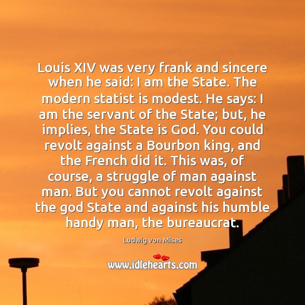 Louis XIV was very frank and sincere when he said: I am Ludwig von Mises Picture Quote