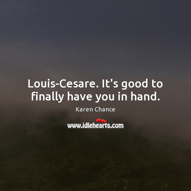 Louis-Cesare. It’s good to finally have you in hand. Karen Chance Picture Quote