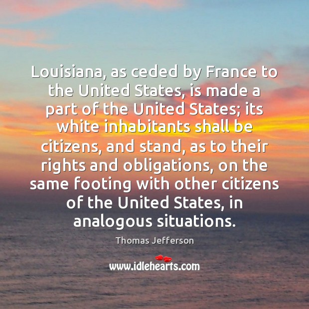 Louisiana, as ceded by France to the United States, is made a Thomas Jefferson Picture Quote