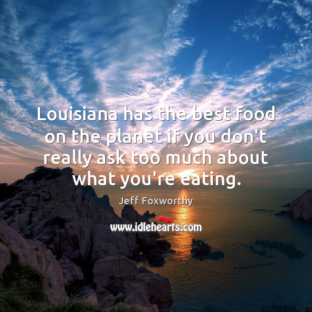 Louisiana has the best food on the planet if you don’t really Jeff Foxworthy Picture Quote