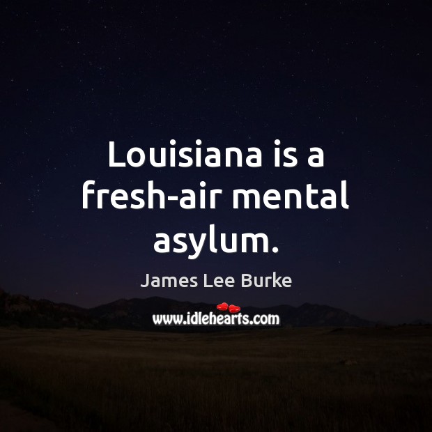 Louisiana is a fresh-air mental asylum. James Lee Burke Picture Quote