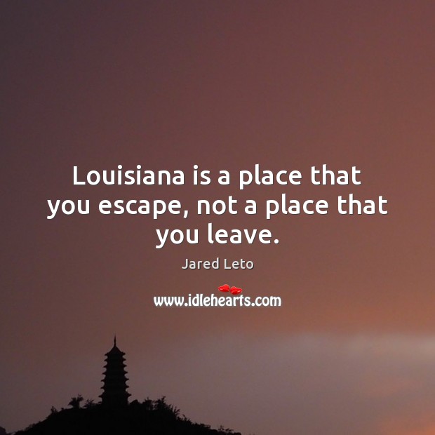 Louisiana is a place that you escape, not a place that you leave. Jared Leto Picture Quote