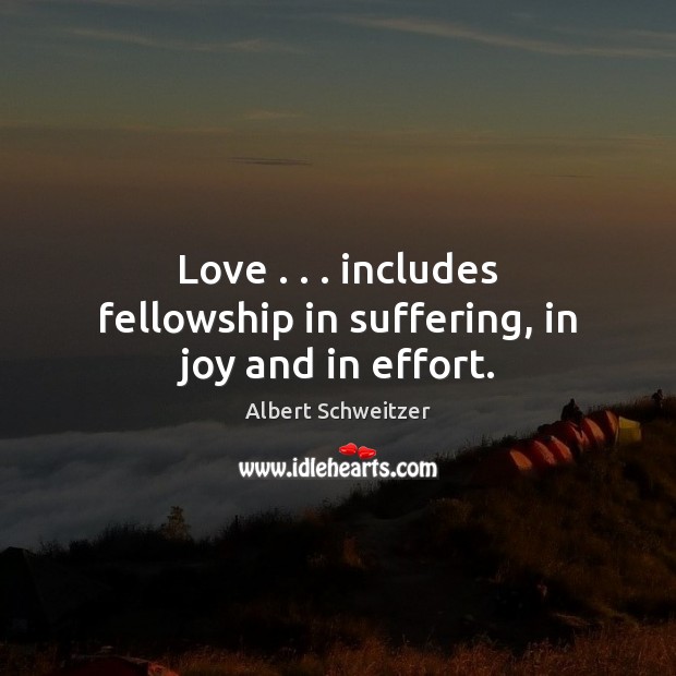 Love . . . includes fellowship in suffering, in joy and in effort. Albert Schweitzer Picture Quote