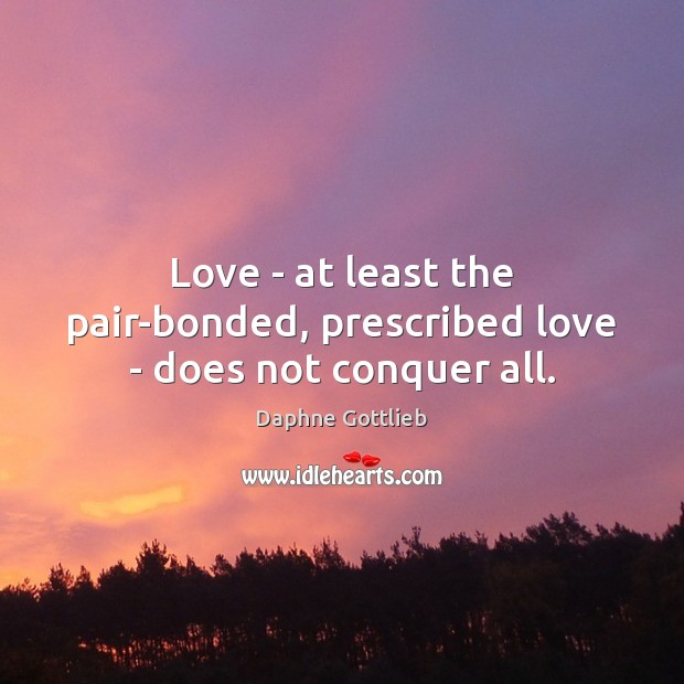 Love – at least the pair-bonded, prescribed love – does not conquer all. Daphne Gottlieb Picture Quote