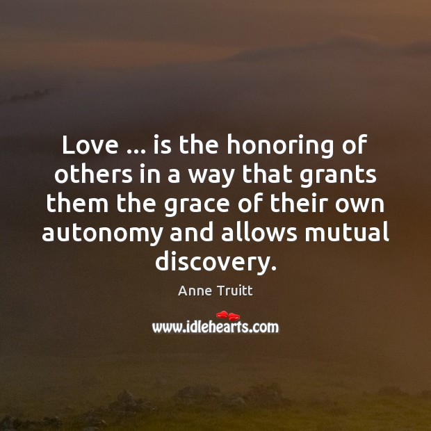 Love … is the honoring of others in a way that grants them Anne Truitt Picture Quote
