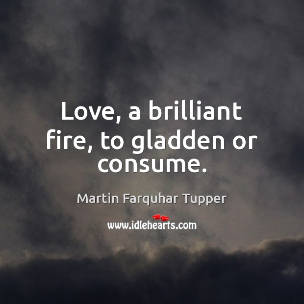 Love, a brilliant fire, to gladden or consume. Martin Farquhar Tupper Picture Quote