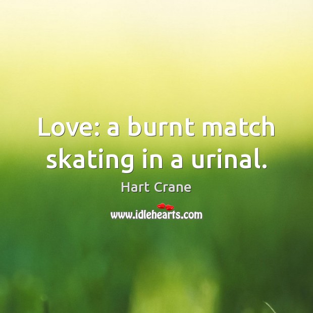 Love: a burnt match skating in a urinal. Hart Crane Picture Quote