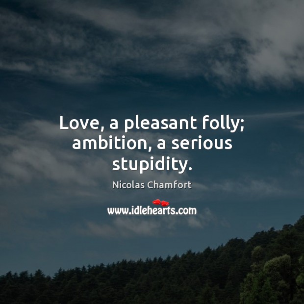 Love, a pleasant folly; ambition, a serious stupidity. Nicolas Chamfort Picture Quote