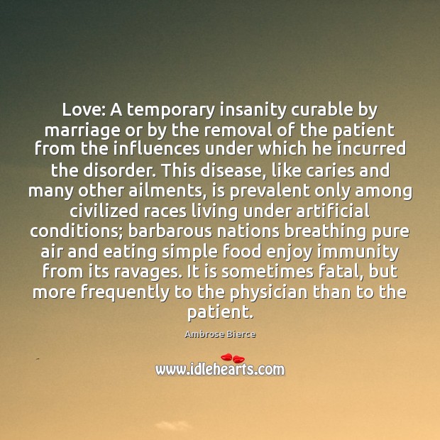 Love: A temporary insanity curable by marriage or by the removal of 