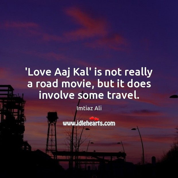 ‘Love Aaj Kal’ is not really a road movie, but it does involve some travel. Imtiaz Ali Picture Quote