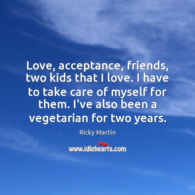Love, acceptance, friends, two kids that I love. I have to take Ricky Martin Picture Quote