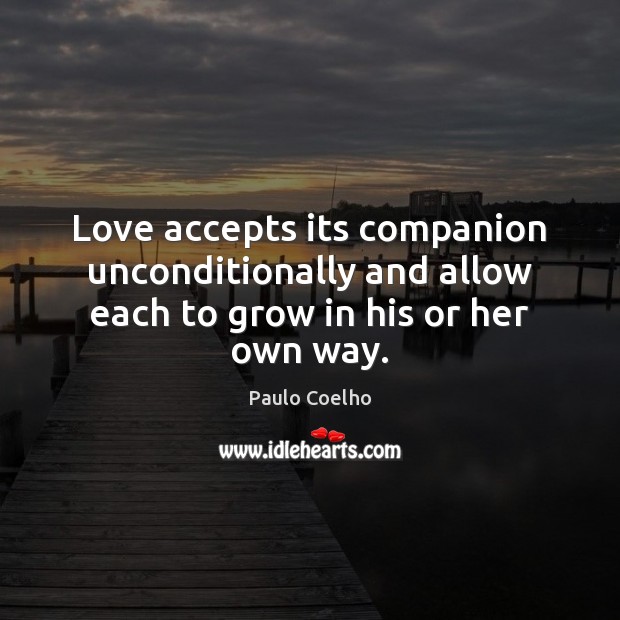 Love accepts its companion unconditionally and allow each to grow in his or her own way. 