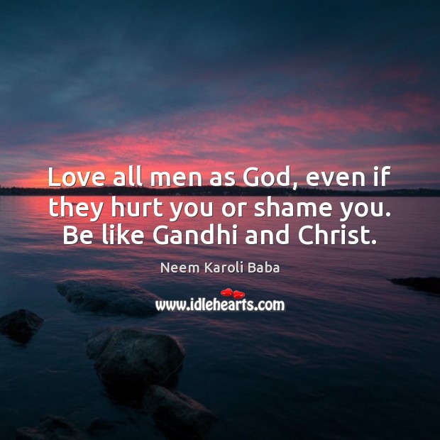 Love all men as God, even if they hurt you or shame you. Be like Gandhi and Christ. Neem Karoli Baba Picture Quote