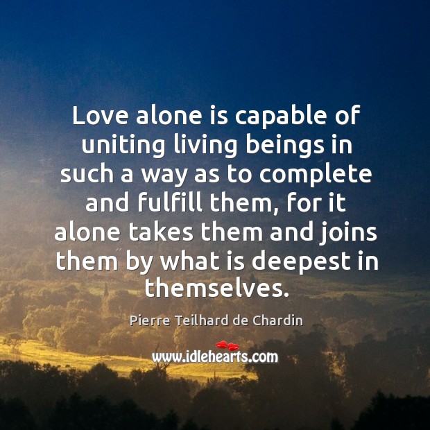 Love alone is capable of uniting living beings in such a way as to complete and fulfill them Pierre Teilhard de Chardin Picture Quote