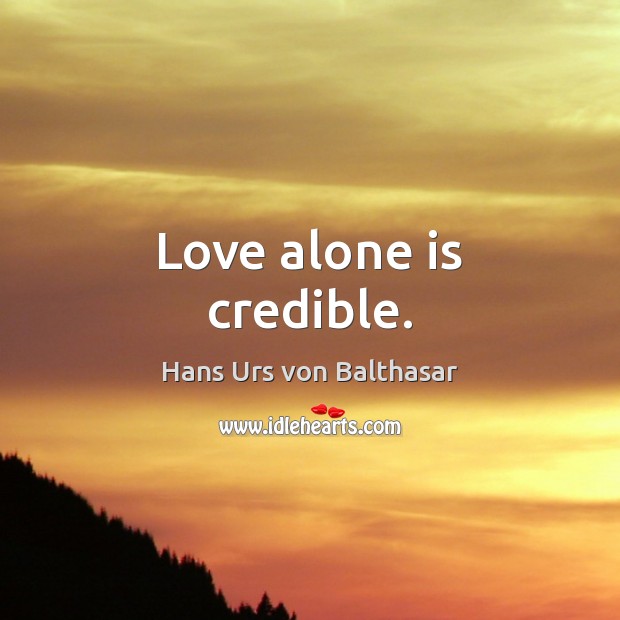 Love alone is credible. Hans Urs von Balthasar Picture Quote