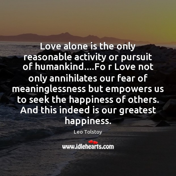 Love alone is the only reasonable activity or pursuit of humankind….Fo 