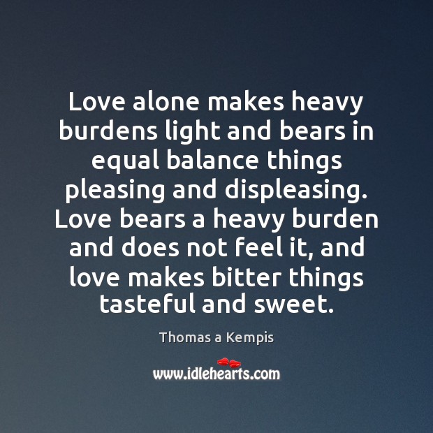 Love alone makes heavy burdens light and bears in equal balance things Thomas a Kempis Picture Quote