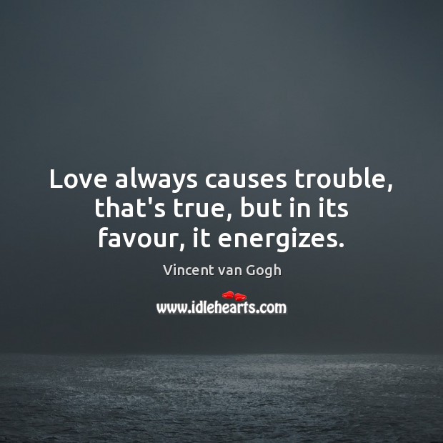 Love always causes trouble, that’s true, but in its favour, it energizes. Vincent van Gogh Picture Quote