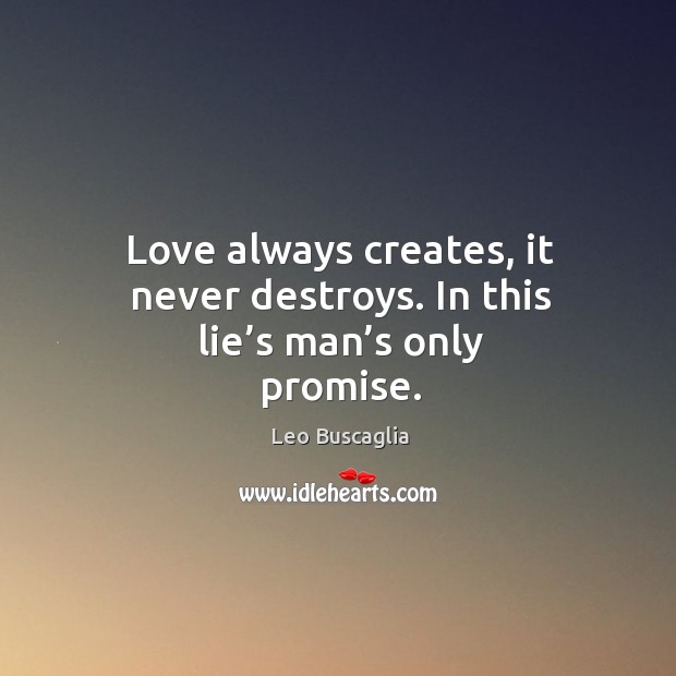 Love always creates, it never destroys. In this lie’s man’s only promise. Image