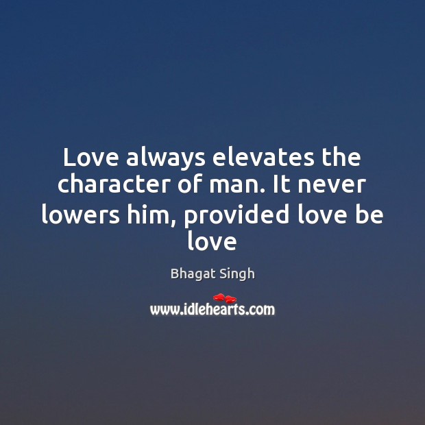 Love always elevates the character of man. It never lowers him, provided love be love Bhagat Singh Picture Quote