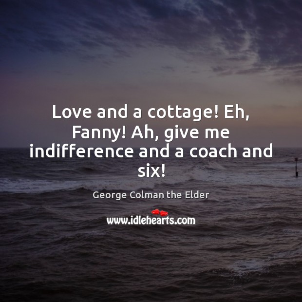 Love and a cottage! Eh, Fanny! Ah, give me indifference and a coach and six! Image
