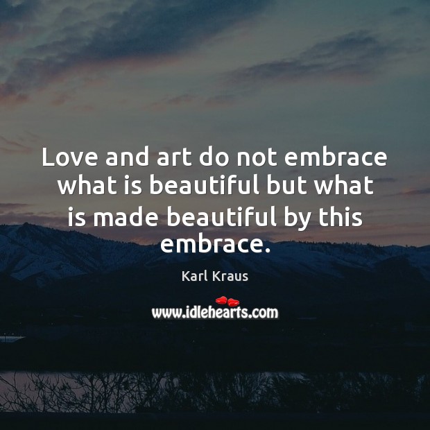 Love and art do not embrace what is beautiful but what is made beautiful by this embrace. Karl Kraus Picture Quote