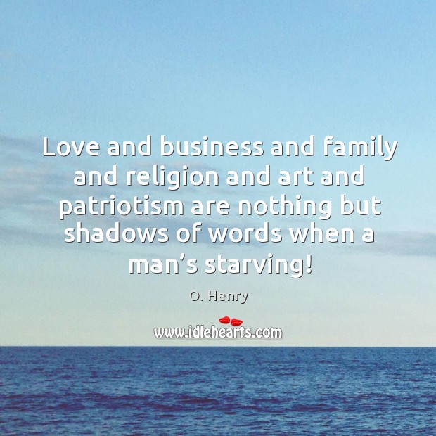 Love and business and family and religion and art and patriotism are nothing but shadows of words when a man’s starving! O. Henry Picture Quote