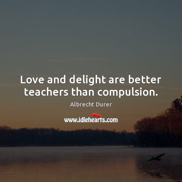 Love and delight are better teachers than compulsion. Albrecht Durer Picture Quote
