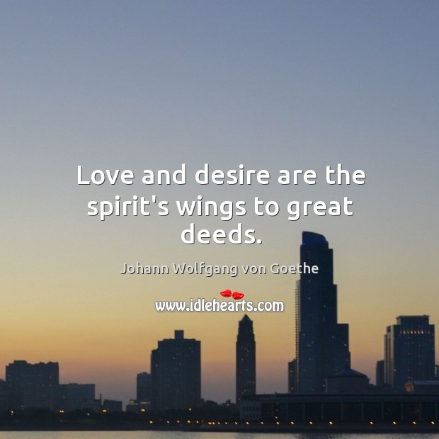 Love and desire are the spirit’s wings to great deeds. 