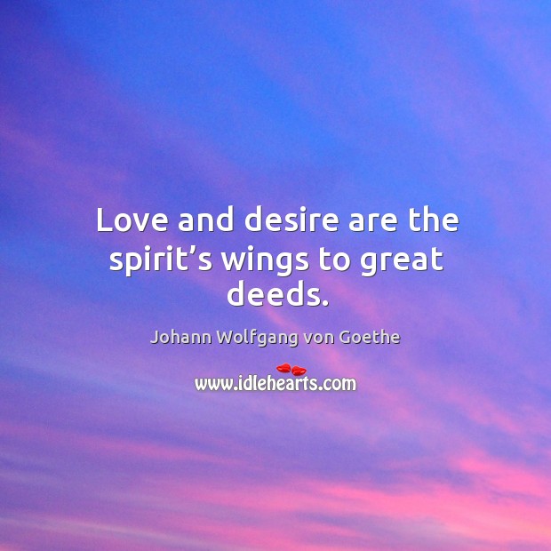 Love and desire are the spirit’s wings to great deeds. Johann Wolfgang von Goethe Picture Quote