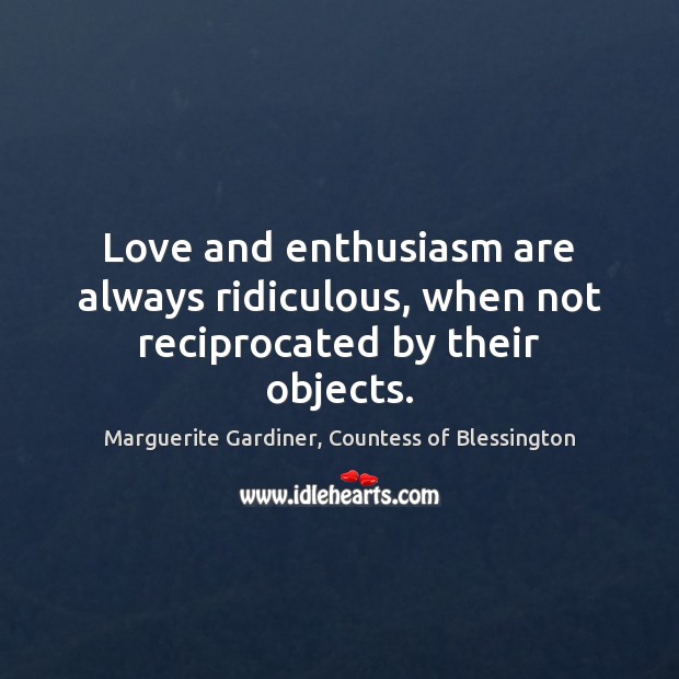 Love and enthusiasm are always ridiculous, when not reciprocated by their objects. Marguerite Gardiner, Countess of Blessington Picture Quote