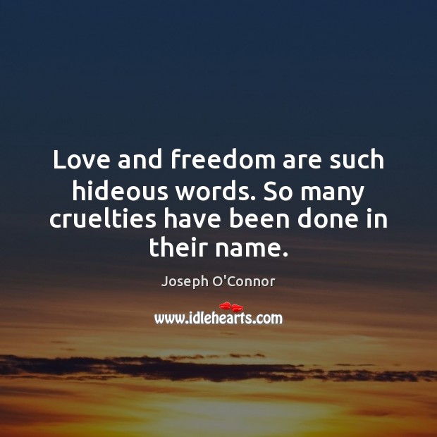 Love and freedom are such hideous words. So many cruelties have been done in their name. Joseph O’Connor Picture Quote