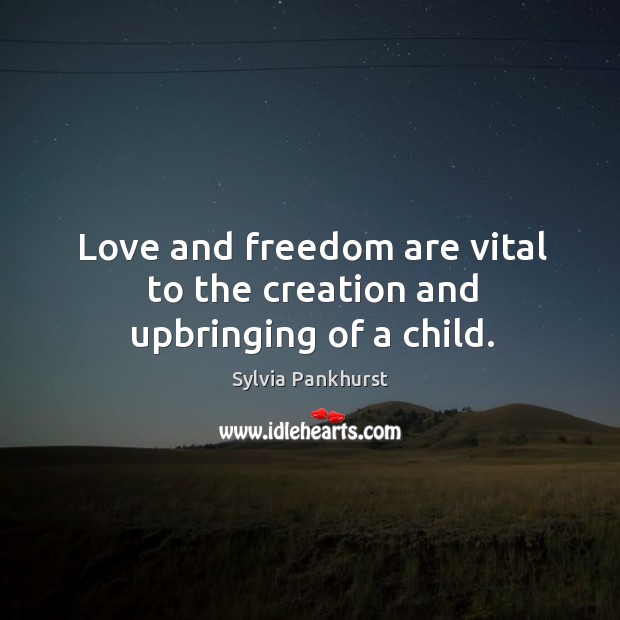 Love and freedom are vital to the creation and upbringing of a child. Sylvia Pankhurst Picture Quote