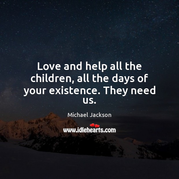 Love and help all the children, all the days of your existence. They need us. Michael Jackson Picture Quote