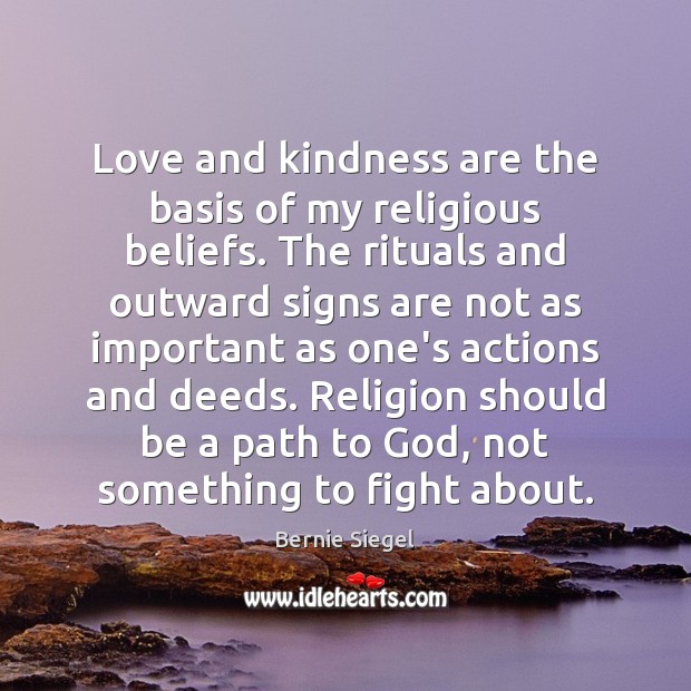 Love and kindness are the basis of my religious beliefs. The rituals Bernie Siegel Picture Quote