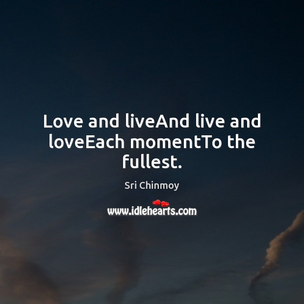 Love and liveAnd live and loveEach momentTo the fullest. Sri Chinmoy Picture Quote