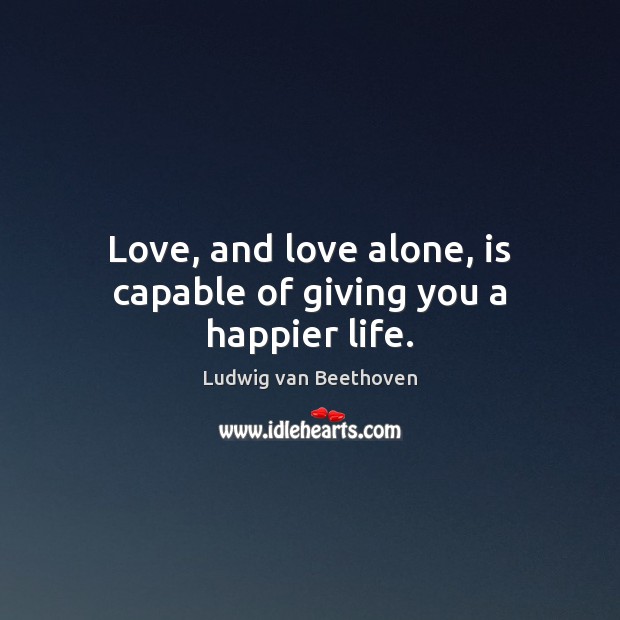 Love, and love alone, is capable of giving you a happier life. Ludwig van Beethoven Picture Quote