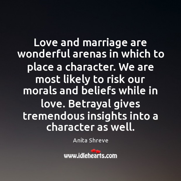 Love and marriage are wonderful arenas in which to place a character. Anita Shreve Picture Quote