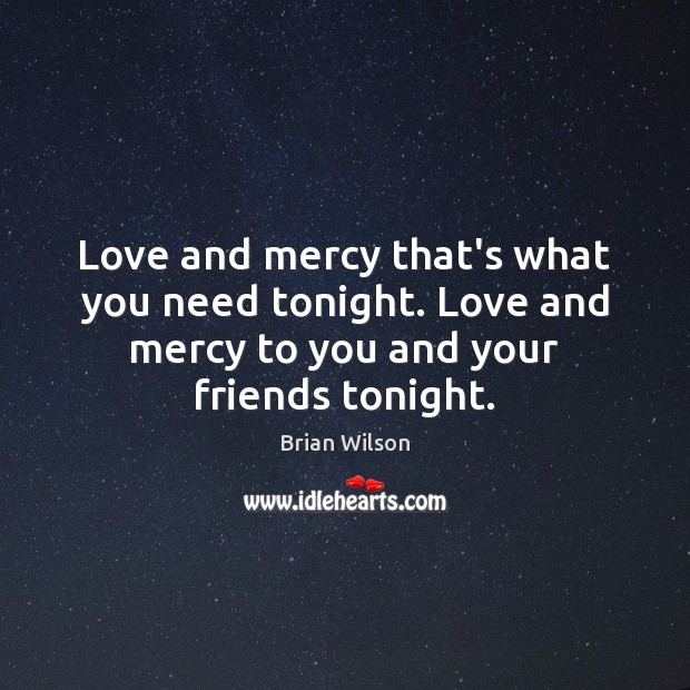 Love and mercy that’s what you need tonight. Love and mercy to Brian Wilson Picture Quote